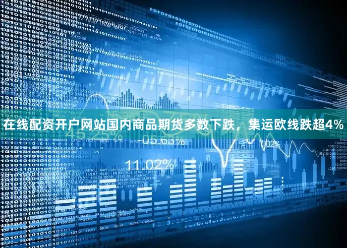 在线配资开户网站国内商品期货多数下跌，集运欧线跌超4%