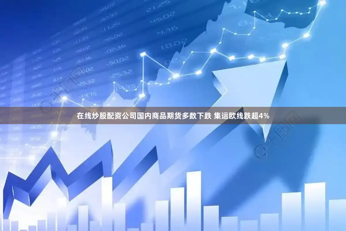 在线炒股配资公司国内商品期货多数下跌 集运欧线跌超4%