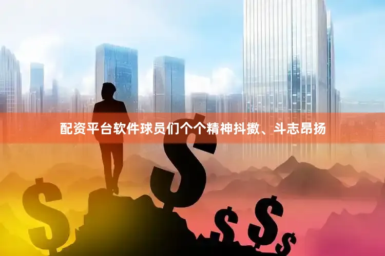 配资平台软件球员们个个精神抖擞、斗志昂扬