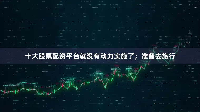 十大股票配资平台就没有动力实施了；准备去旅行