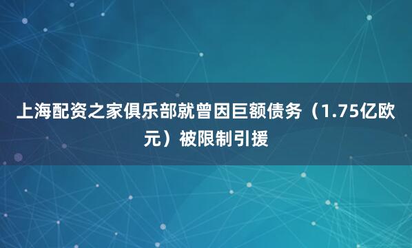上海配资之家俱乐部就曾因巨额债务（1.75亿欧元）被限制引援