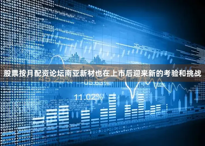 股票按月配资论坛南亚新材也在上市后迎来新的考验和挑战