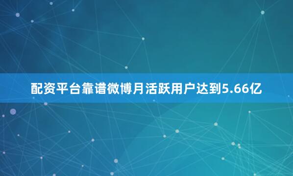 配资平台靠谱微博月活跃用户达到5.66亿