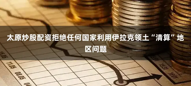 太原炒股配资拒绝任何国家利用伊拉克领土“清算”地区问题