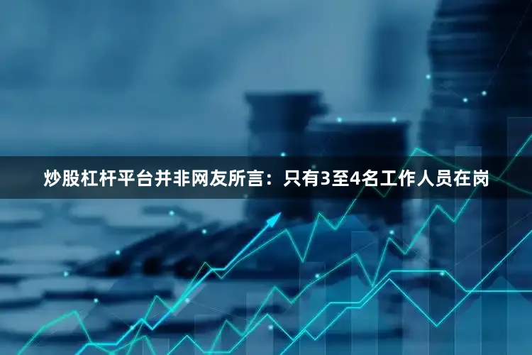 炒股杠杆平台并非网友所言：只有3至4名工作人员在岗