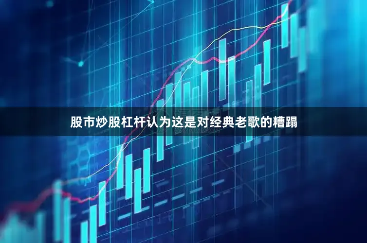 股市炒股杠杆认为这是对经典老歌的糟蹋