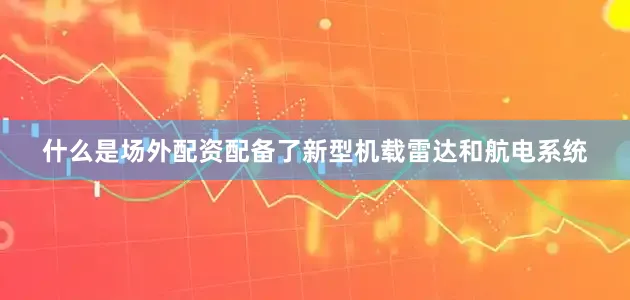 什么是场外配资配备了新型机载雷达和航电系统
