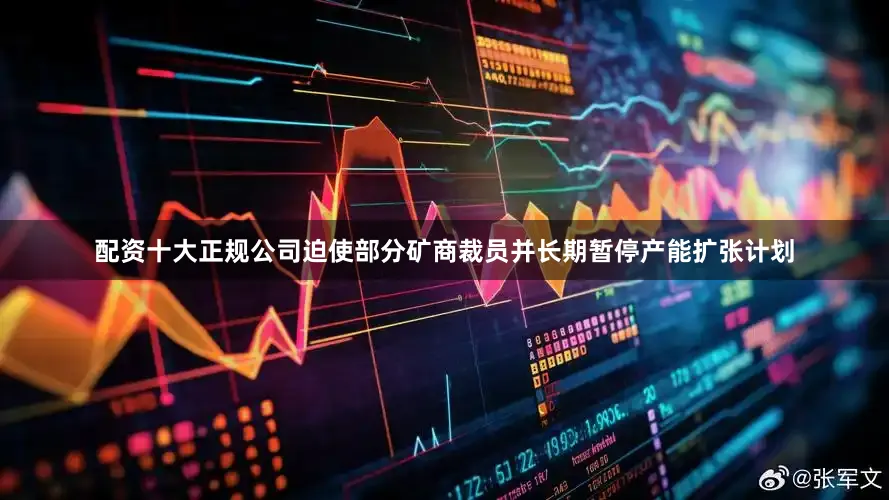 配资十大正规公司迫使部分矿商裁员并长期暂停产能扩张计划
