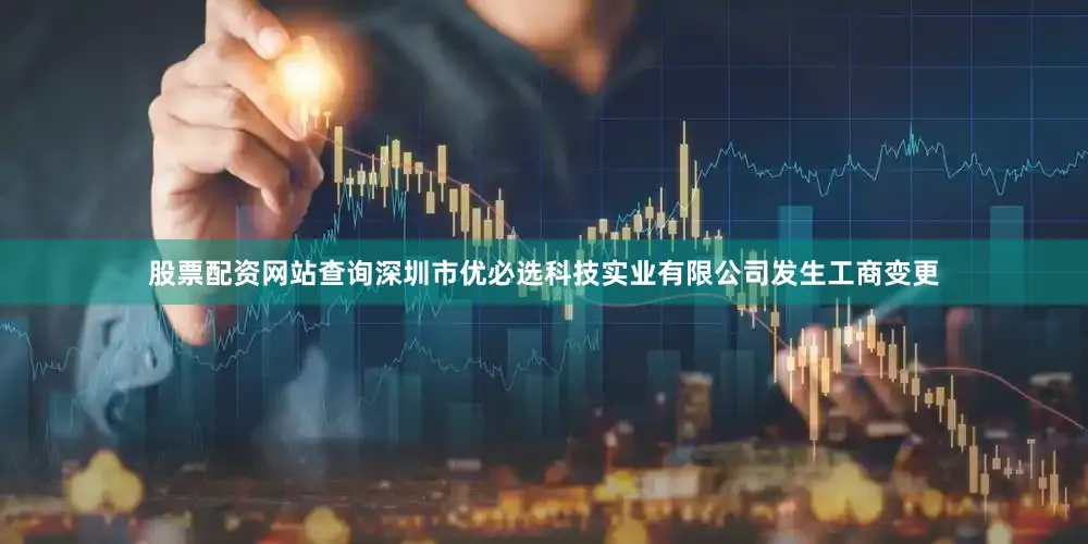 股票配资网站查询深圳市优必选科技实业有限公司发生工商变更
