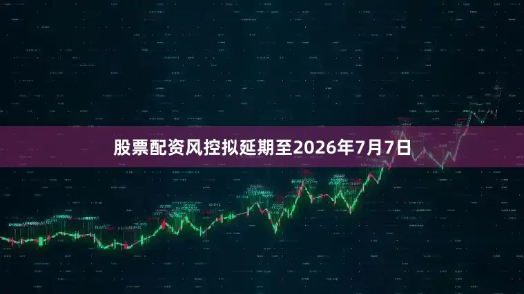 股票配资风控拟延期至2026年7月7日