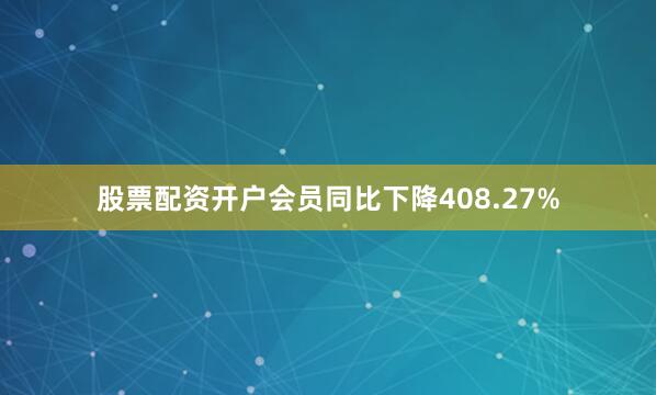股票配资开户会员同比下降408.27%