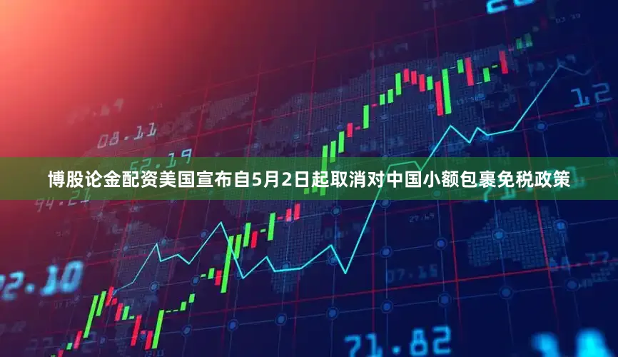 博股论金配资美国宣布自5月2日起取消对中国小额包裹免税政策