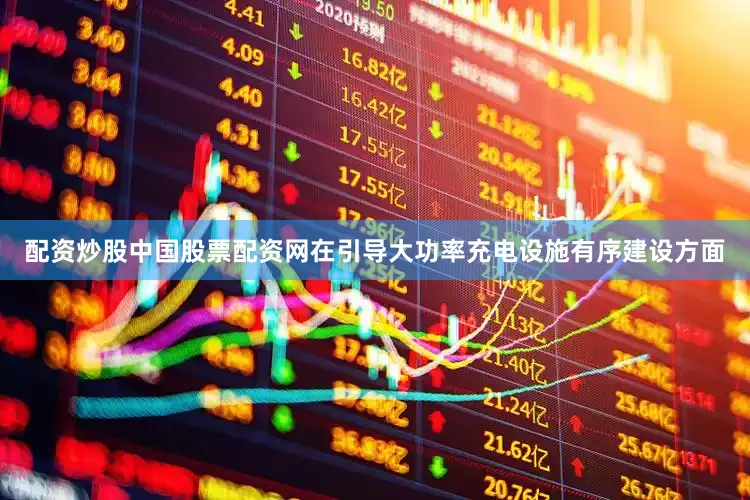 配资炒股中国股票配资网在引导大功率充电设施有序建设方面