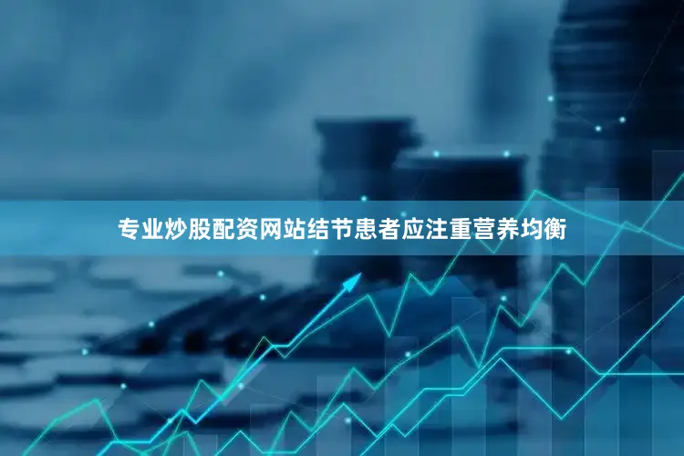 专业炒股配资网站结节患者应注重营养均衡