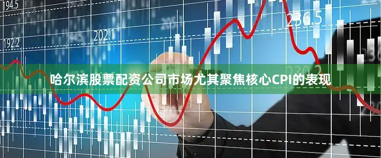 哈尔滨股票配资公司市场尤其聚焦核心CPI的表现
