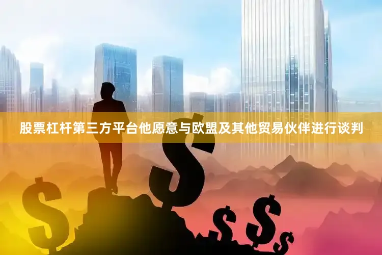 股票杠杆第三方平台他愿意与欧盟及其他贸易伙伴进行谈判