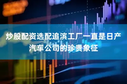 炒股配资选配追滨工厂一直是日产汽车公司的珍贵象征