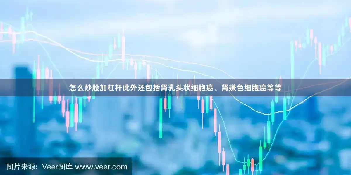 怎么炒股加杠杆此外还包括肾乳头状细胞癌、肾嫌色细胞癌等等