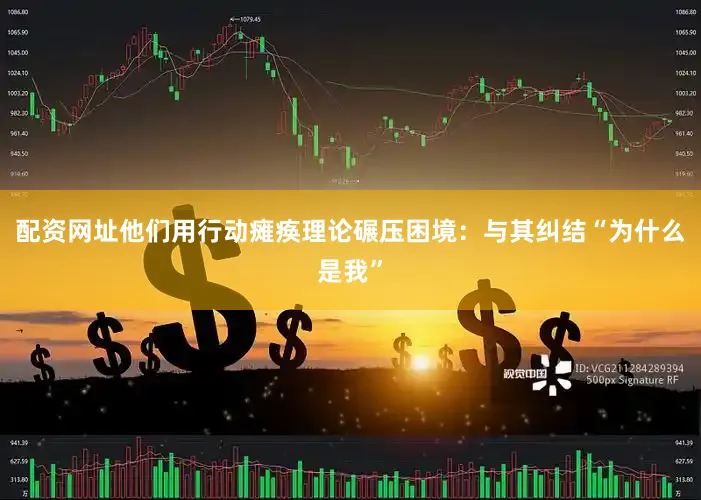配资网址他们用行动瘫痪理论碾压困境：与其纠结“为什么是我”