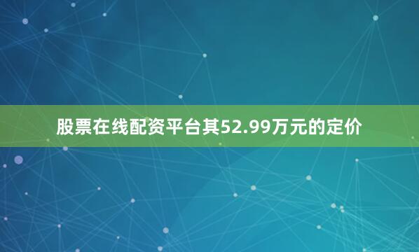 股票在线配资平台其52.99万元的定价
