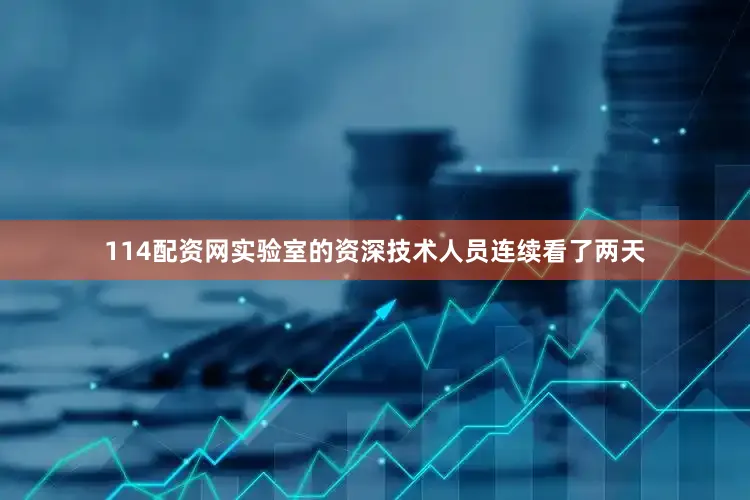 114配资网实验室的资深技术人员连续看了两天