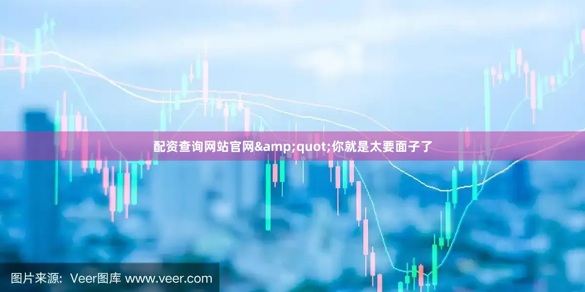 配资查询网站官网&quot;你就是太要面子了