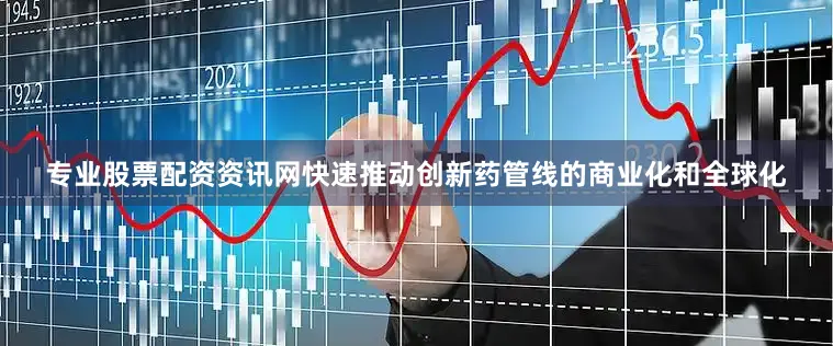专业股票配资资讯网快速推动创新药管线的商业化和全球化