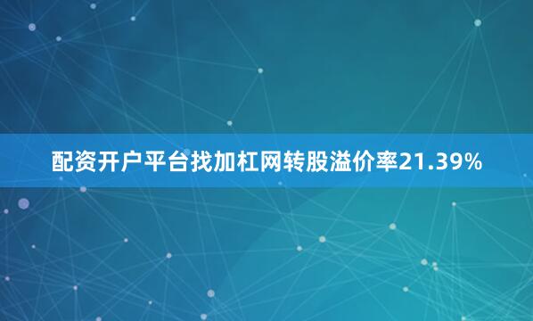 配资开户平台找加杠网转股溢价率21.39%