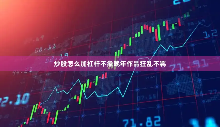 炒股怎么加杠杆不象晚年作品狂乱不羁