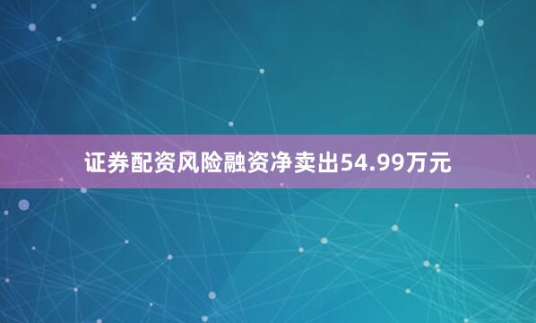 证券配资风险融资净卖出54.99万元