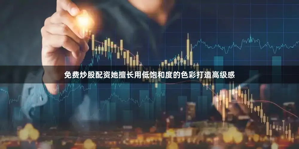 免费炒股配资她擅长用低饱和度的色彩打造高级感