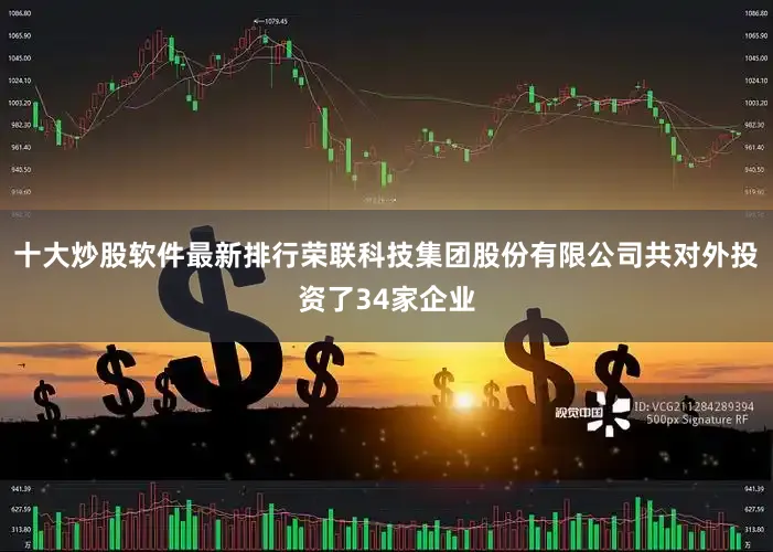 十大炒股软件最新排行荣联科技集团股份有限公司共对外投资了34家企业