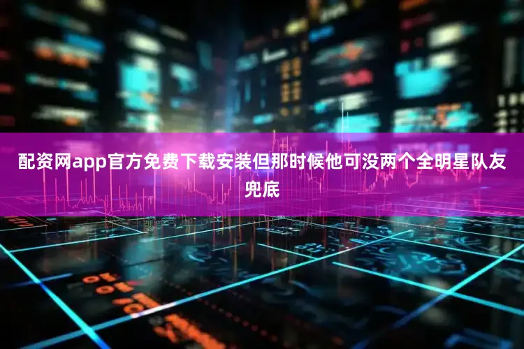 配资网app官方免费下载安装但那时候他可没两个全明星队友兜底