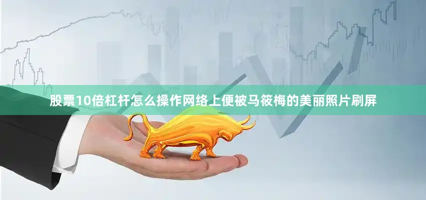 股票10倍杠杆怎么操作网络上便被马筱梅的美丽照片刷屏