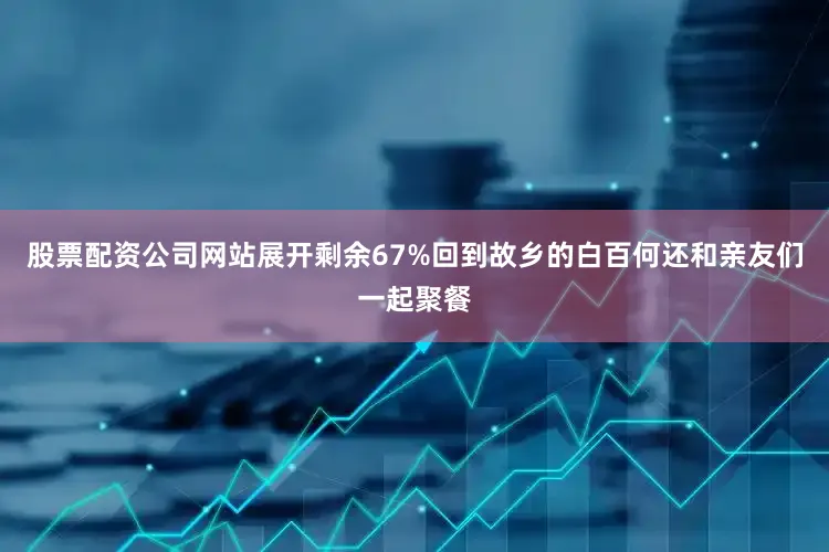 股票配资公司网站展开剩余67%回到故乡的白百何还和亲友们一起聚餐