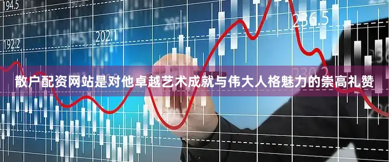 散户配资网站是对他卓越艺术成就与伟大人格魅力的崇高礼赞