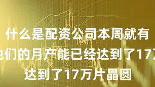 什么是配资公司本周就有消息称他们的月产能已经达到了17万片晶圆